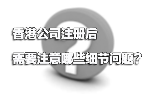 香港公司注冊(cè)后需要注意哪些細(xì)節(jié)問(wèn)題？