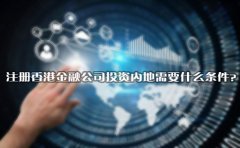注冊香港金融公司投資內(nèi)地需要什么條件？